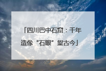 四川巴中石窟：千年造像“石眼”望古今