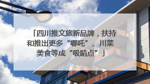四川推文旅新品牌，扶持和推出更多“哪吒”、川菜美食等成“吸睛点”