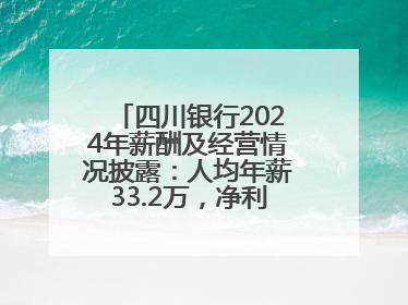四川银行2024年薪酬及经营情况披露：人均年薪33.2万，净利润突破20亿