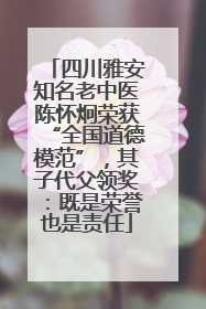 四川雅安知名老中医陈怀炯荣获“全国道德模范”，其子代父领奖：既是荣誉也是责任
