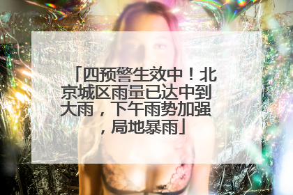 四预警生效中！北京城区雨量已达中到大雨，下午雨势加强，局地暴雨