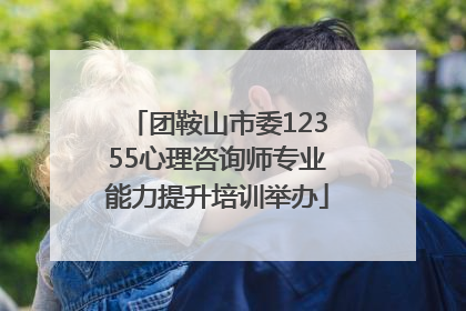 团鞍山市委12355心理咨询师专业能力提升培训举办
