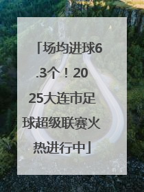 场均进球6.3个！2025大连市足球超级联赛火热进行中