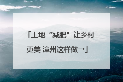土地“减肥”让乡村更美 漳州这样做→