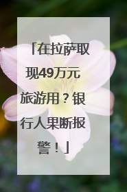 在拉萨取现49万元旅游用？银行人果断报警！