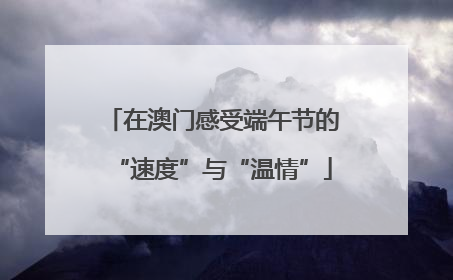 在澳门感受端午节的“速度”与“温情”