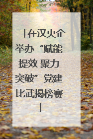 在汉央企举办“赋能提效 聚力突破”党建比武揭榜赛