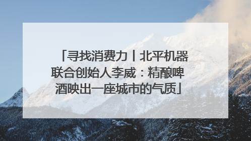 寻找消费力丨北平机器联合创始人李威：精酿啤酒映出一座城市的气质