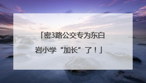 密3路公交专为东白岩小学“加长”了！