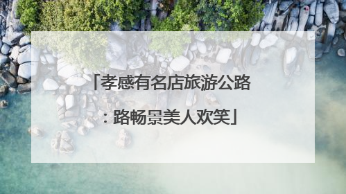 孝感有名店旅游公路：路畅景美人欢笑