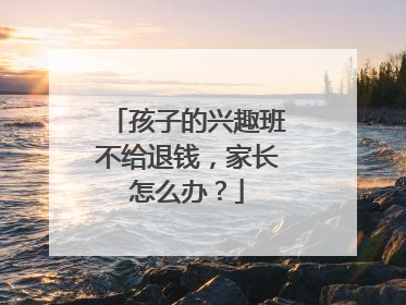 孩子的兴趣班不给退钱，家长怎么办？