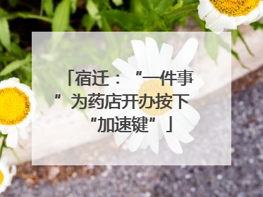 宿迁：“一件事”为药店开办按下“加速键”