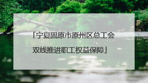 宁夏固原市原州区总工会双线推进职工权益保障