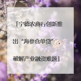 宁德农商行创新推出“海参仓单贷”，破解产业融资难题