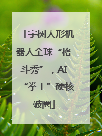 宇树人形机器人全球“格斗秀”，AI“拳王”硬核破圈