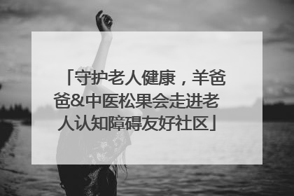 守护老人健康，羊爸爸&中医松果会走进老人认知障碍友好社区