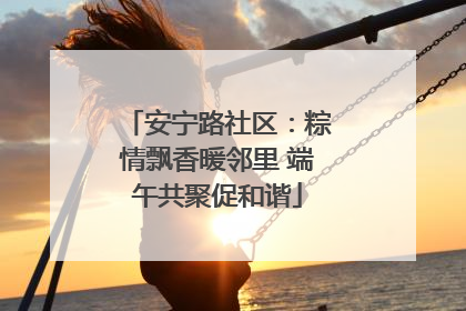 安宁路社区：粽情飘香暖邻里 端午共聚促和谐