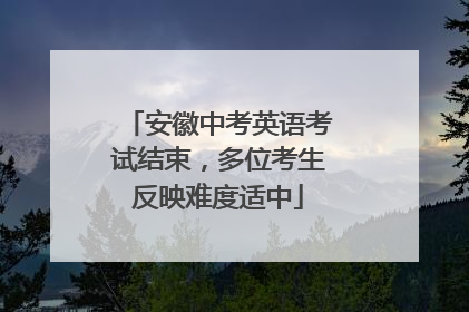 安徽中考英语考试结束，多位考生反映难度适中