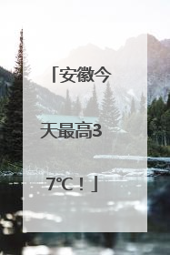 安徽今天最高37℃！