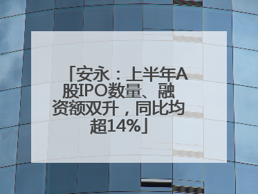 安永：上半年A股IPO数量、融资额双升，同比均超14%
