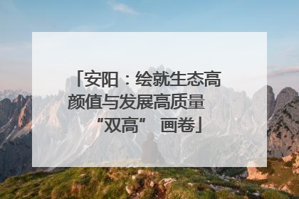 安阳：绘就生态高颜值与发展高质量 “双高” 画卷