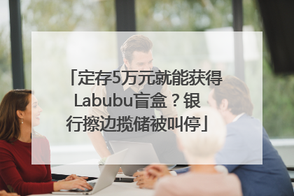 定存5万元就能获得Labubu盲盒？银行擦边揽储被叫停