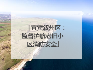 宜宾叙州区：监督护航老旧小区消防安全