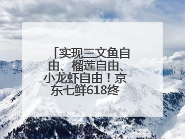 实现三文鱼自由、榴莲自由、小龙虾自由！京东七鲜618终极福利来袭！