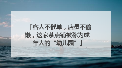 客人不催单，店员不偷懒，这家茶点铺被称为成年人的“幼儿园”