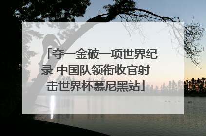 夺一金破一项世界纪录 中国队领衔收官射击世界杯慕尼黑站