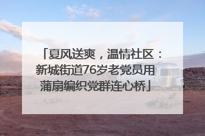 夏风送爽，温情社区：新城街道76岁老党员用蒲扇编织党群连心桥