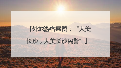 外地游客盛赞：“大美长沙，大美长沙民警”