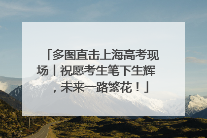 多图直击上海高考现场丨祝愿考生笔下生辉，未来一路繁花！