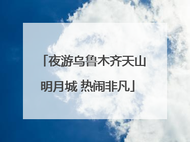 夜游乌鲁木齐天山明月城 热闹非凡