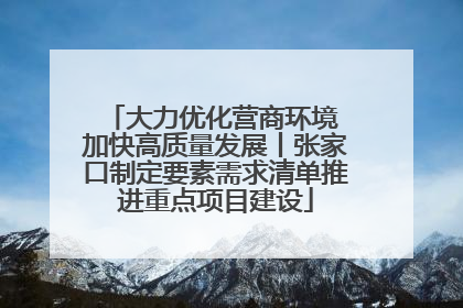 大力优化营商环境 加快高质量发展丨张家口制定要素需求清单推进重点项目建设