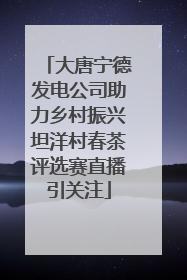 大唐宁德发电公司助力乡村振兴坦洋村春茶评选赛直播引关注