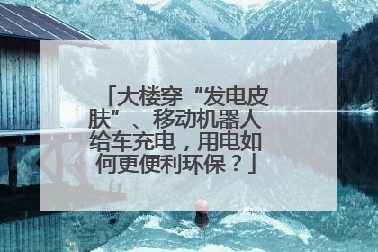 大楼穿“发电皮肤”、移动机器人给车充电，用电如何更便利环保？