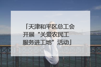 天津和平区总工会开展“关爱农民工 服务进工地”活动