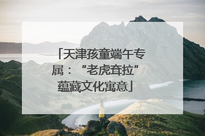天津孩童端午专属：“老虎耷拉”蕴藏文化寓意