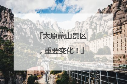 太原蒙山景区，重要变化！