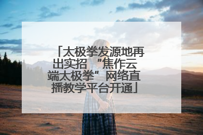 太极拳发源地再出实招 “焦作云端太极拳”网络直播教学平台开通