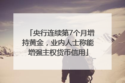 央行连续第7个月增持黄金，业内人士称能增强主权货币信用