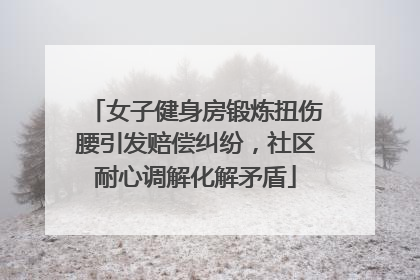 女子健身房锻炼扭伤腰引发赔偿纠纷，社区耐心调解化解矛盾