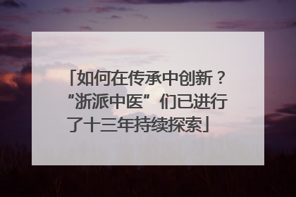 如何在传承中创新？“浙派中医”们已进行了十三年持续探索