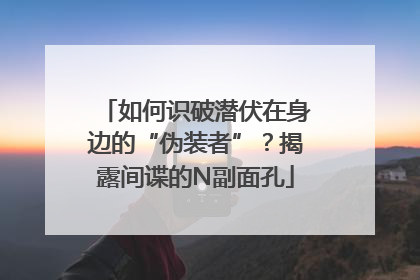 如何识破潜伏在身边的“伪装者”？揭露间谍的N副面孔