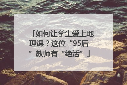 如何让学生爱上地理课？这位“95后”教师有“绝活”