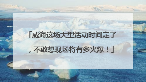 威海这场大型活动时间定了，不敢想现场将有多火爆！