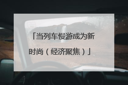 当列车慢游成为新时尚（经济聚焦）