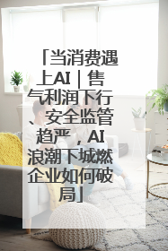 当消费遇上AI｜售气利润下行、安全监管趋严，AI浪潮下城燃企业如何破局
