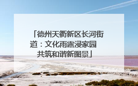 德州天衢新区长河街道：文化雨露浸家园 共筑和谐新图景